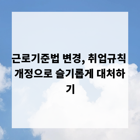 근로기준법 변경, 취업규칙 개정으로 슬기롭게 대처하기