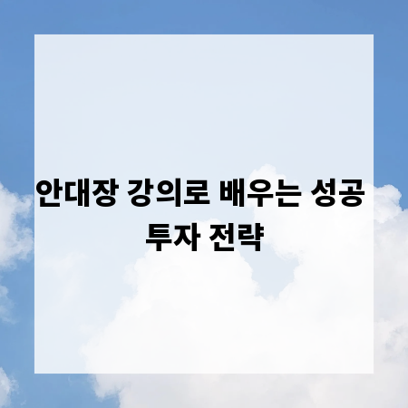 안대장 강의로 배우는 성공 투자 전략