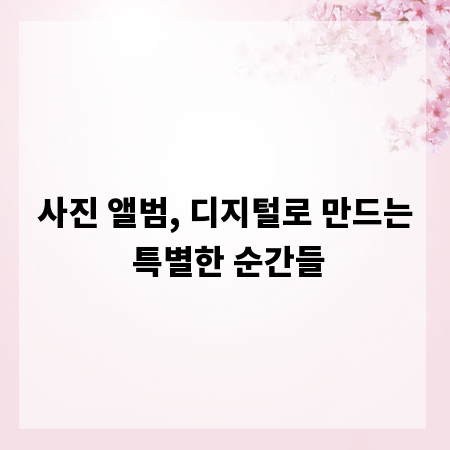 사진 앨범, 디지털로 만드는 특별한 순간들