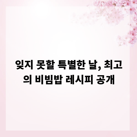 잊지 못할 특별한 날, 최고의 비빔밥 레시피 공개