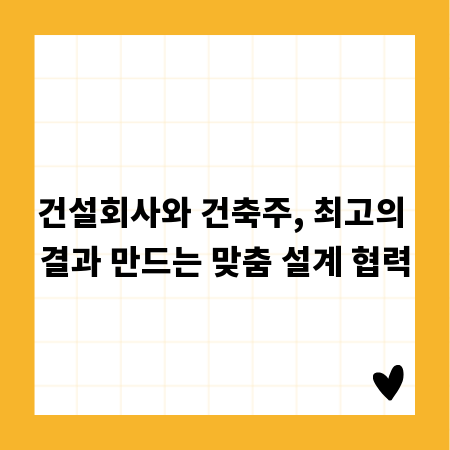 건설회사와 건축주, 최고의 결과 만드는 맞춤 설계 협력