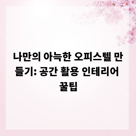 나만의 아늑한 오피스텔 만들기: 공간 활용 인테리어 꿀팁