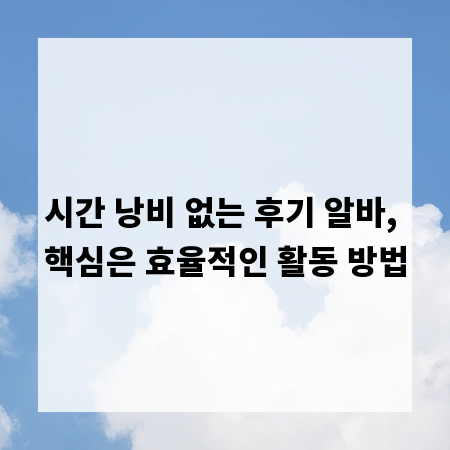 시간 낭비 없는 후기 알바, 핵심은 효율적인 활동 방법