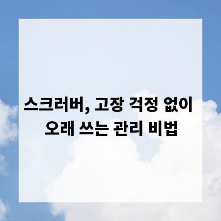 스크러버, 고장 걱정 없이 오래 쓰는 관리 비법