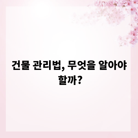 건물 관리법, 무엇을 알아야 할까?