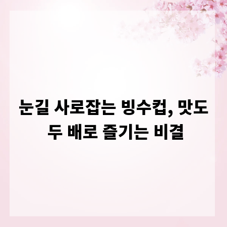 눈길 사로잡는 빙수컵, 맛도 두 배로 즐기는 비결