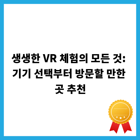 생생한 VR 체험의 모든 것: 기기 선택부터 방문할 만한 곳 추천