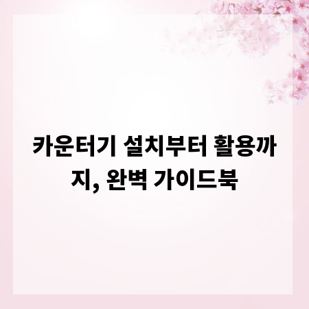 카운터기 설치부터 활용까지, 완벽 가이드북