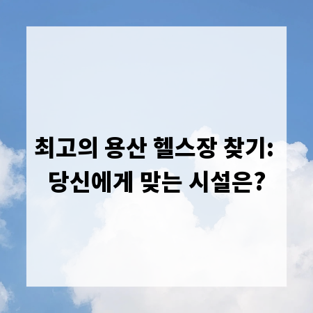 최고의 용산 헬스장 찾기: 당신에게 맞는 시설은?