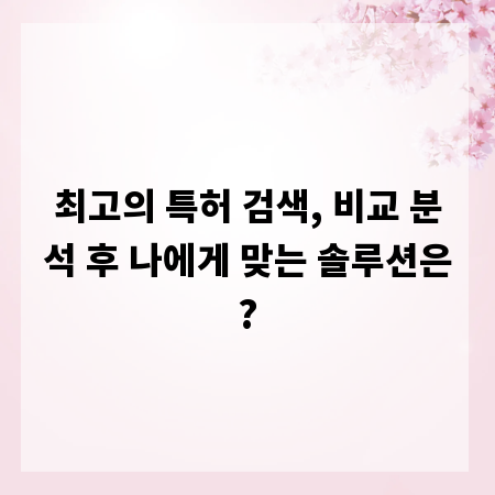 최고의 특허 검색, 비교 분석 후 나에게 맞는 솔루션은?