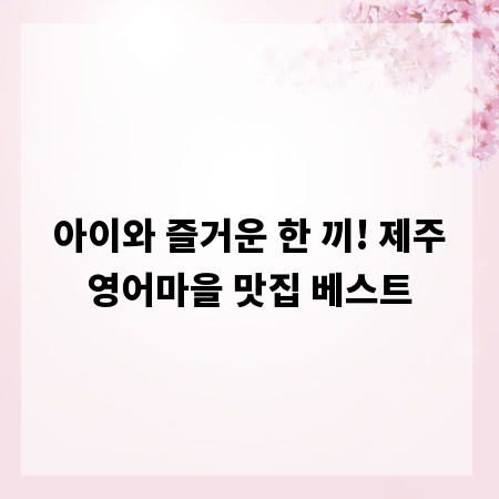 아이와 즐거운 한 끼! 제주영어마을 맛집 베스트