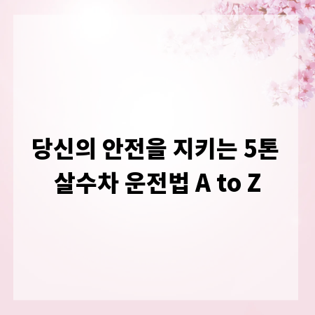 당신의 안전을 지키는 5톤 살수차 운전법 A to Z
