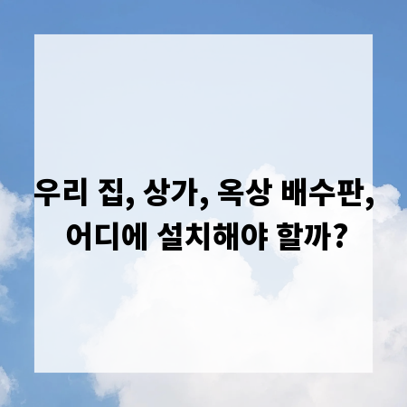 우리 집, 상가, 옥상 배수판, 어디에 설치해야 할까?