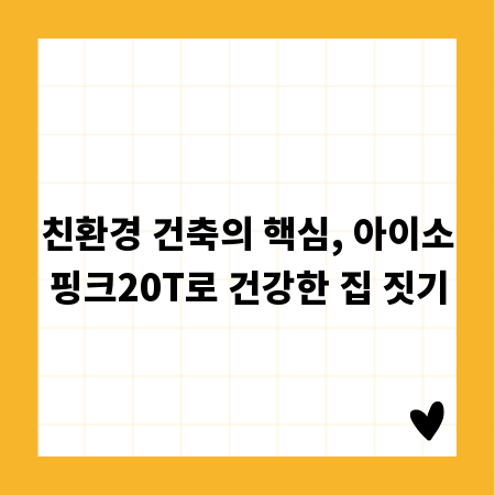 친환경 건축의 핵심, 아이소핑크20T로 건강한 집 짓기