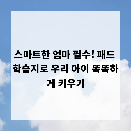 스마트한 엄마 필수! 패드 학습지로 우리 아이 똑똑하게 키우기