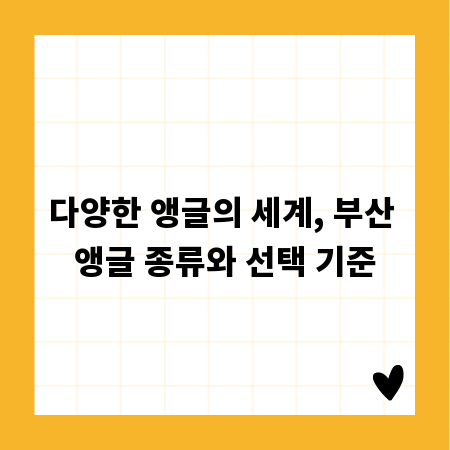 다양한 앵글의 세계, 부산 앵글 종류와 선택 기준