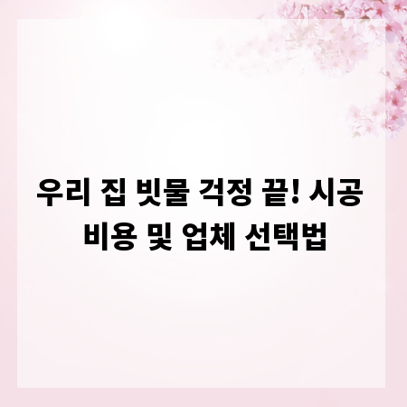 우리 집 빗물 걱정 끝! 시공 비용 및 업체 선택법