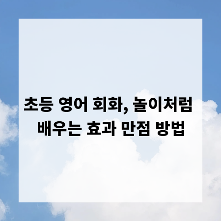 초등 영어 회화, 놀이처럼 배우는 효과 만점 방법