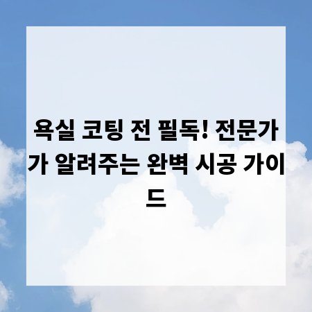욕실 코팅 전 필독! 전문가가 알려주는 완벽 시공 가이드