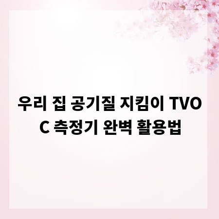 우리 집 공기질 지킴이 TVOC 측정기 완벽 활용법