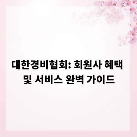 대한경비협회: 회원사 혜택 및 서비스 완벽 가이드