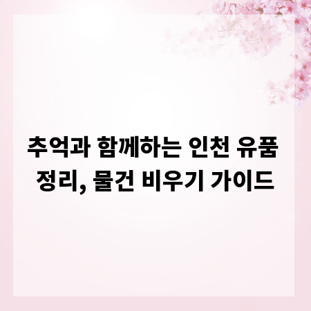 추억과 함께하는 인천 유품 정리, 물건 비우기 가이드