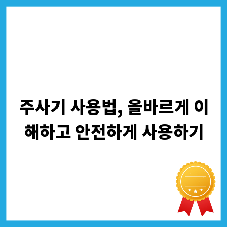 주사기 사용법, 올바르게 이해하고 안전하게 사용하기