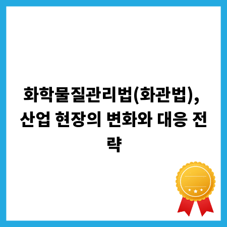 화학물질관리법(화관법), 산업 현장의 변화와 대응 전략