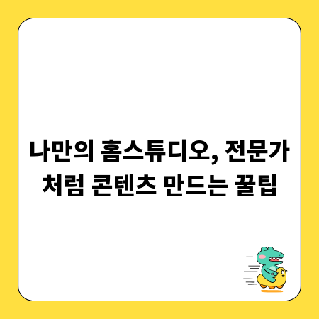 나만의 홈스튜디오, 전문가처럼 콘텐츠 만드는 꿀팁