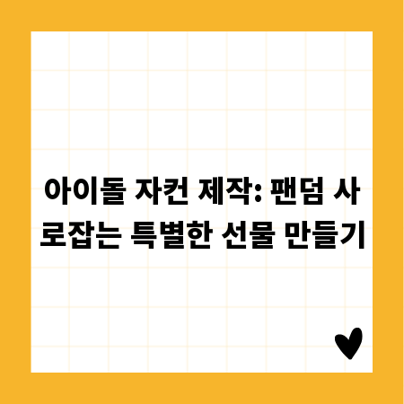 아이돌 자컨 제작: 팬덤 사로잡는 특별한 선물 만들기