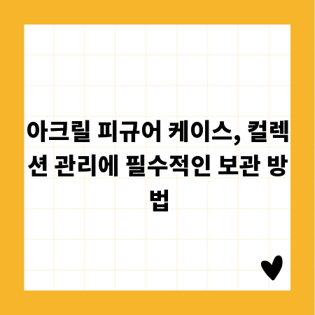 아크릴 피규어 케이스, 컬렉션 관리에 필수적인 보관 방법