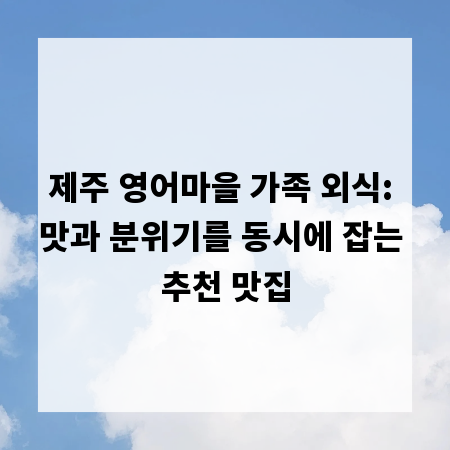 제주 영어마을 가족 외식: 맛과 분위기를 동시에 잡는 추천 맛집