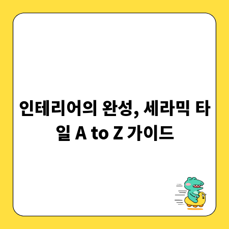 인테리어의 완성, 세라믹 타일 A to Z 가이드