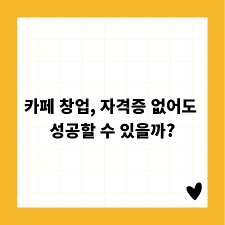 카페 창업, 자격증 없어도 성공할 수 있을까?