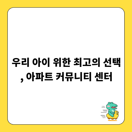 우리 아이 위한 최고의 선택, 아파트 커뮤니티 센터