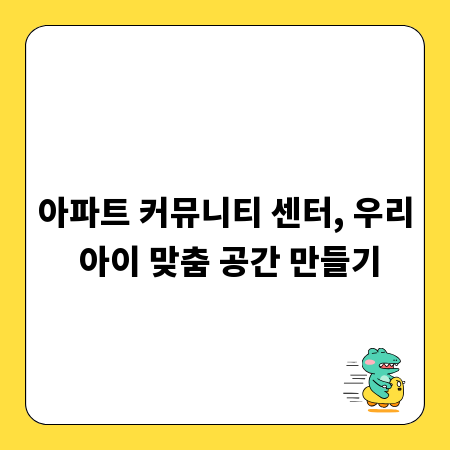 아파트 커뮤니티 센터, 우리 아이 맞춤 공간 만들기