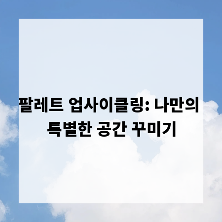 팔레트 업사이클링: 나만의 특별한 공간 꾸미기