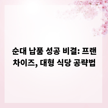 순대 납품 성공 비결: 프랜차이즈, 대형 식당 공략법