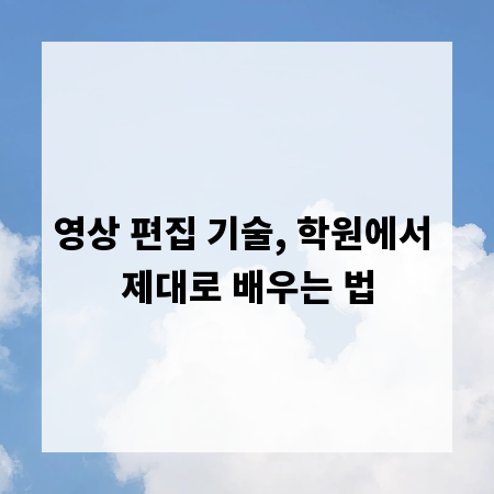 영상 편집 기술, 학원에서 제대로 배우는 법