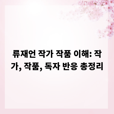 류재언 작가 작품 이해: 작가, 작품, 독자 반응 총정리