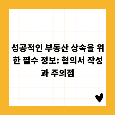 성공적인 부동산 상속을 위한 필수 정보: 협의서 작성과 주의점
