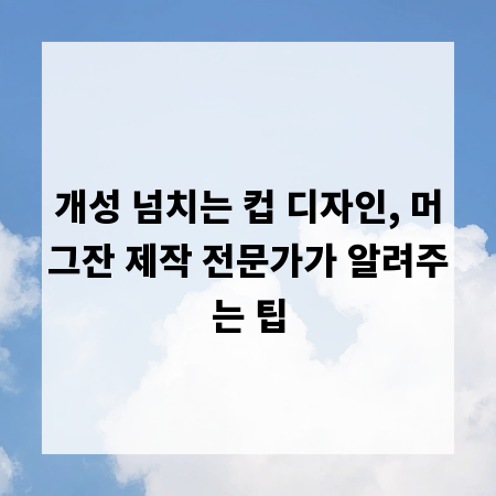 개성 넘치는 컵 디자인, 머그잔 제작 전문가가 알려주는 팁
