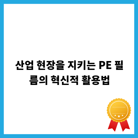 산업 현장을 지키는 PE 필름의 혁신적 활용법