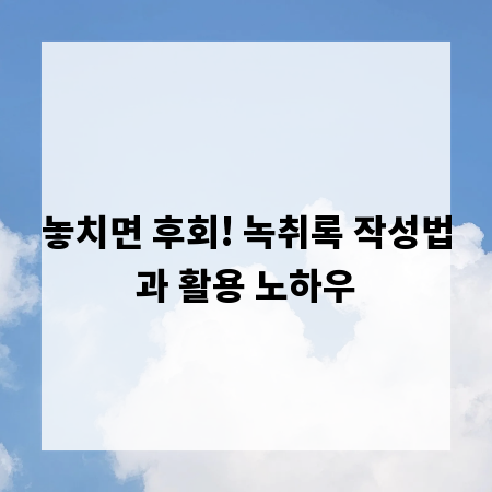 놓치면 후회! 녹취록 작성법과 활용 노하우