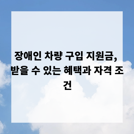 장애인 차량 구입 지원금, 받을 수 있는 혜택과 자격 조건