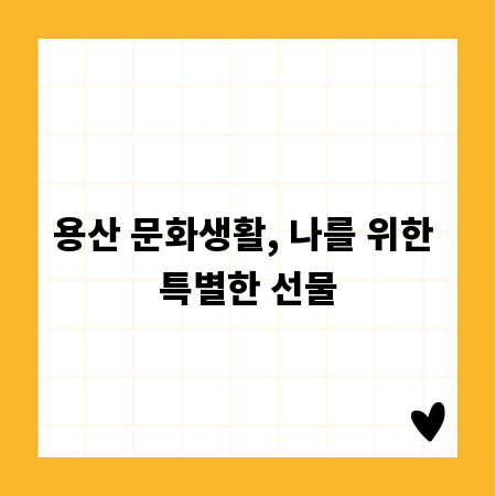 용산 문화생활, 나를 위한 특별한 선물