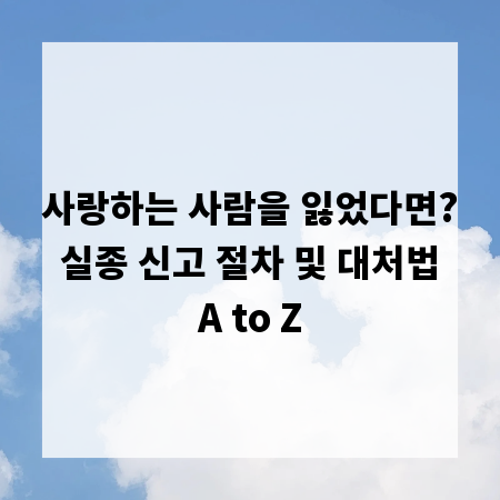 사랑하는 사람을 잃었다면? 실종 신고 절차 및 대처법 A to Z