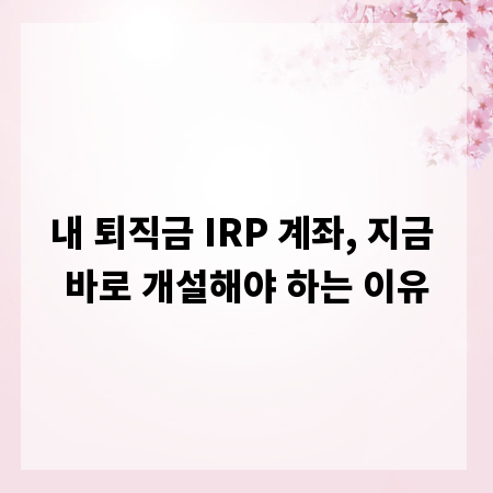 내 퇴직금 IRP 계좌, 지금 바로 개설해야 하는 이유