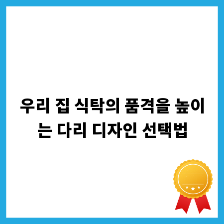 우리 집 식탁의 품격을 높이는 다리 디자인 선택법