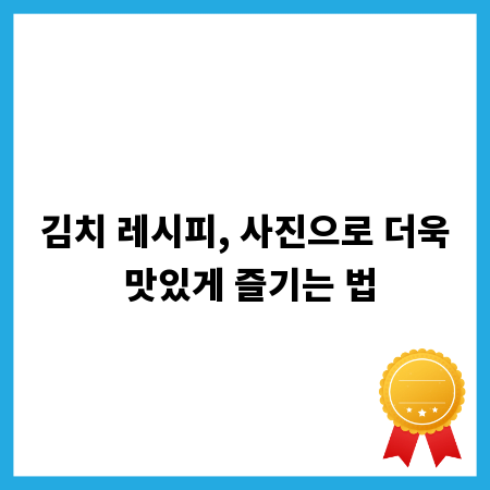 김치 레시피, 사진으로 더욱 맛있게 즐기는 법